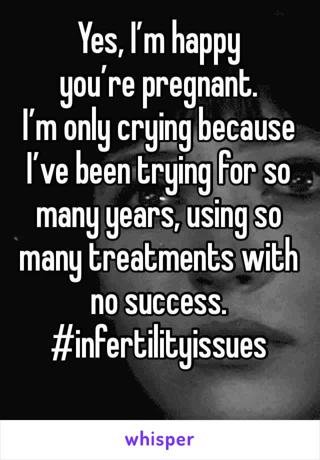 Yes, I’m happy you’re pregnant.
I’m only crying because I’ve been trying for so many years, using so many treatments with no success.
#infertilityissues