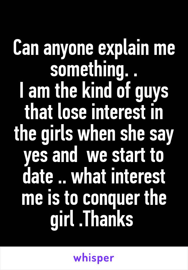 Can anyone explain me something. .
I am the kind of guys that lose interest in the girls when she say yes and  we start to date .. what interest me is to conquer the girl .Thanks 