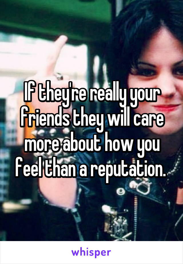 If they're really your friends they will care more about how you feel than a reputation. 