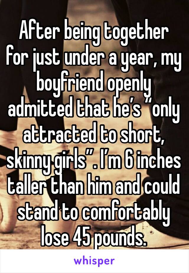 After being together for just under a year, my boyfriend openly admitted that he’s “only attracted to short, skinny girls”. I’m 6 inches taller than him and could stand to comfortably lose 45 pounds. 