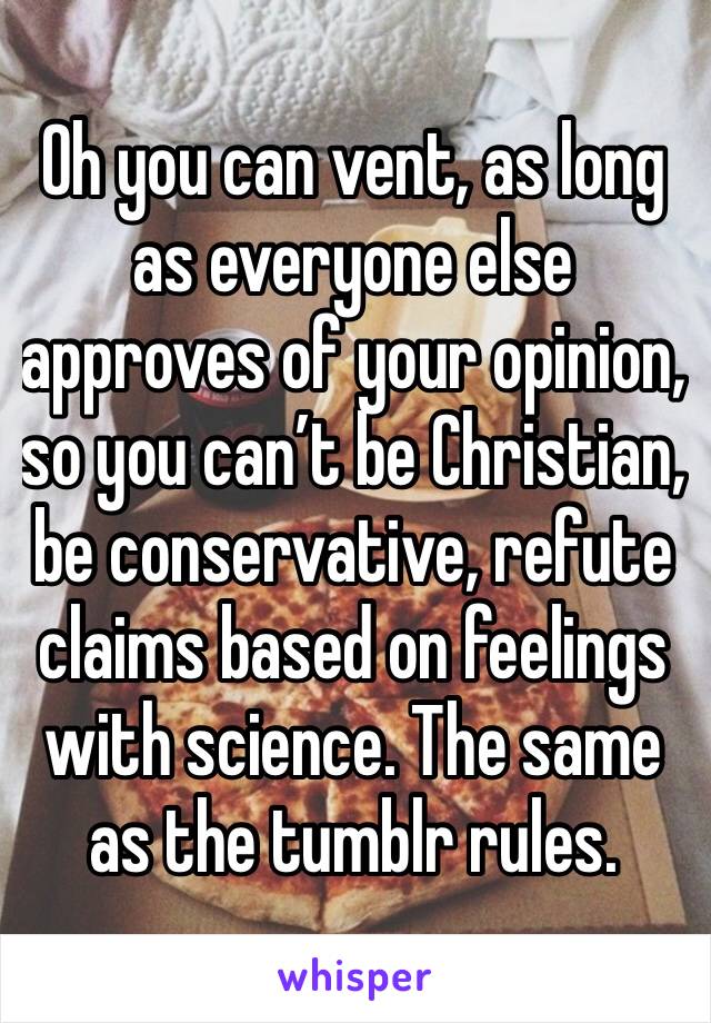Oh you can vent, as long as everyone else approves of your opinion,  so you can’t be Christian, be conservative, refute claims based on feelings with science. The same as the tumblr rules.