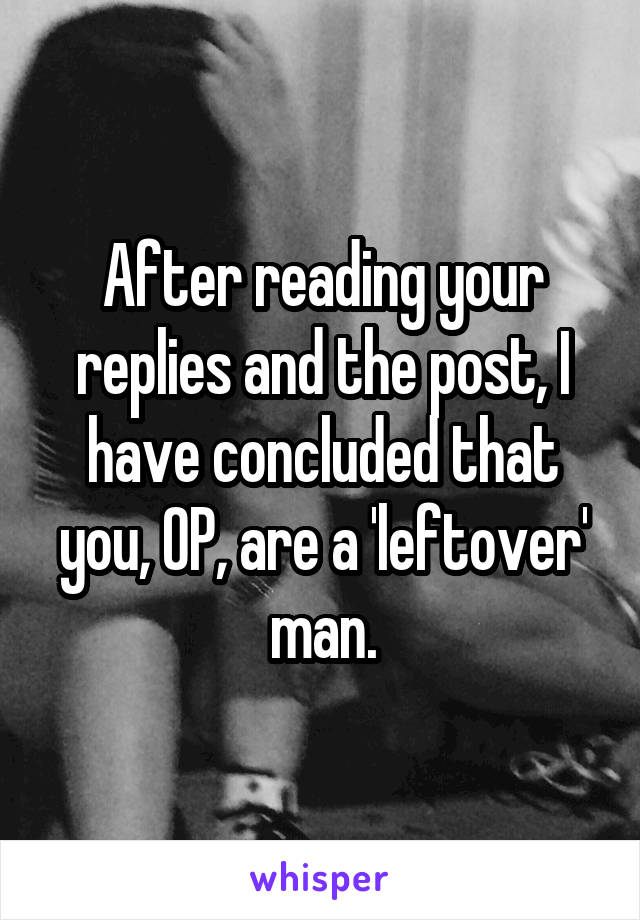 After reading your replies and the post, I have concluded that you, OP, are a 'leftover' man.