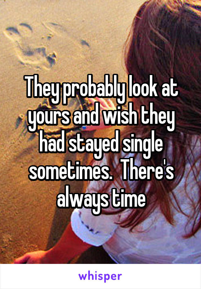 They probably look at yours and wish they had stayed single sometimes.  There's always time