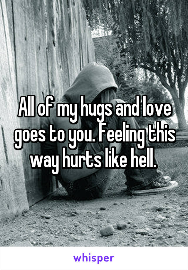 All of my hugs and love goes to you. Feeling this way hurts like hell. 