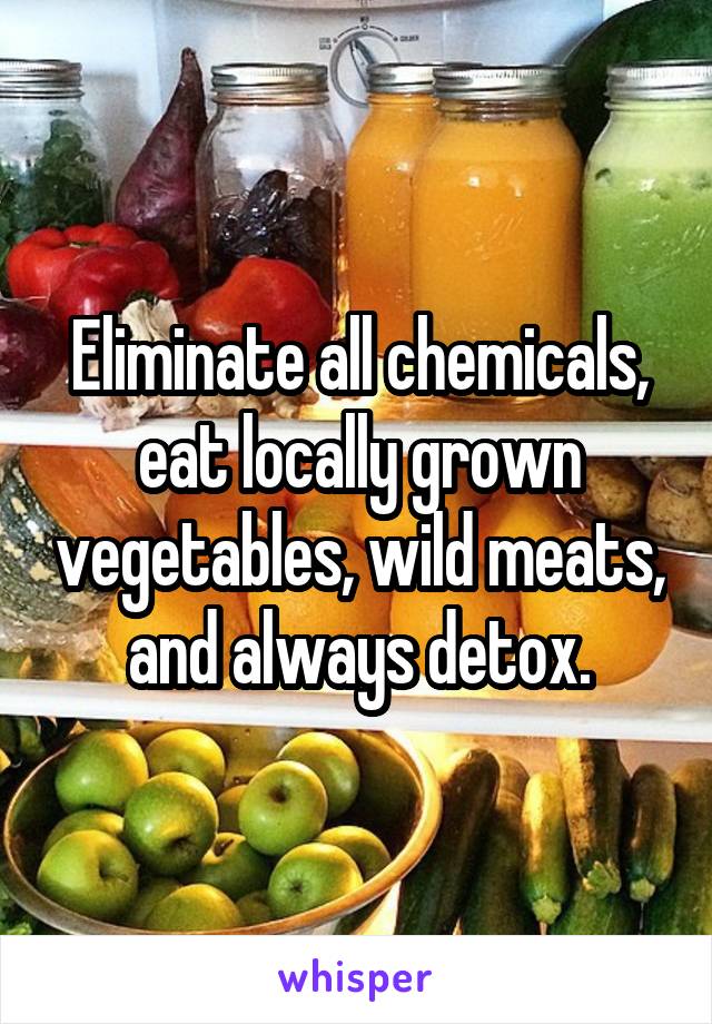 Eliminate all chemicals, eat locally grown vegetables, wild meats, and always detox.