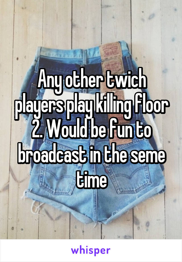 Any other twich players play killing floor 2. Would be fun to broadcast in the seme time