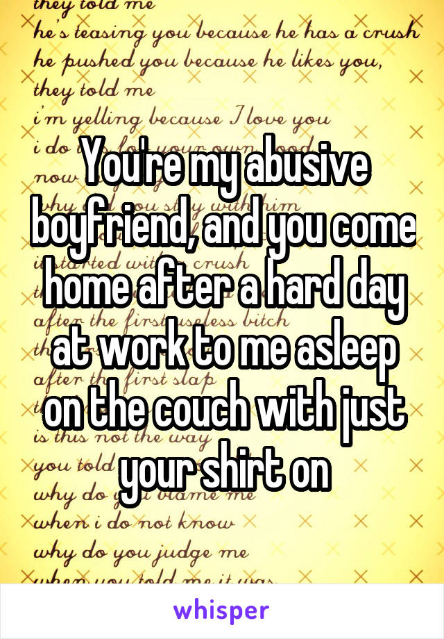 You're my abusive boyfriend, and you come home after a hard day at work to me asleep on the couch with just your shirt on