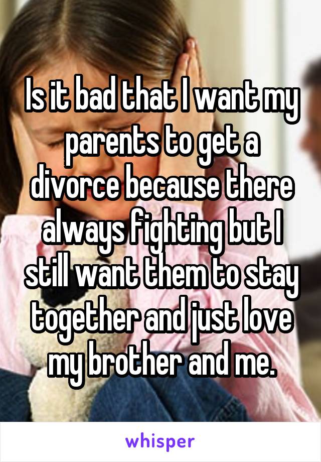 Is it bad that I want my parents to get a divorce because there always fighting but I still want them to stay together and just love my brother and me.