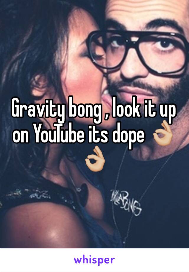 Gravity bong , look it up on YouTube its dope 👌🏼👌🏼