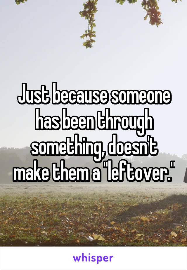 Just because someone has been through something, doesn't make them a "leftover."