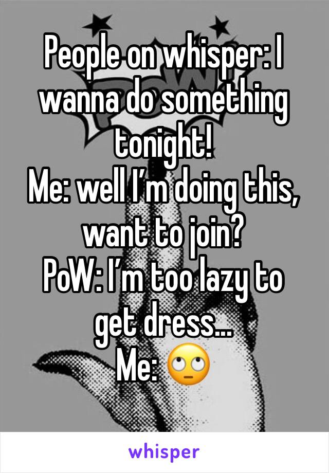 People on whisper: I wanna do something tonight!
Me: well I’m doing this, want to join?
PoW: I’m too lazy to get dress...
Me: 🙄
