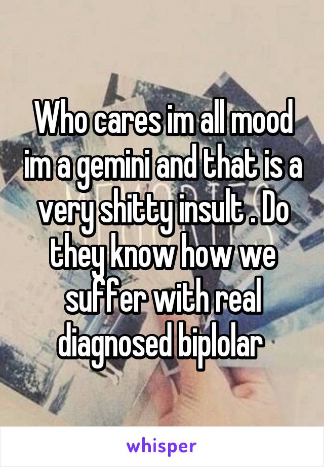 Who cares im all mood im a gemini and that is a very shitty insult . Do they know how we suffer with real diagnosed biplolar 