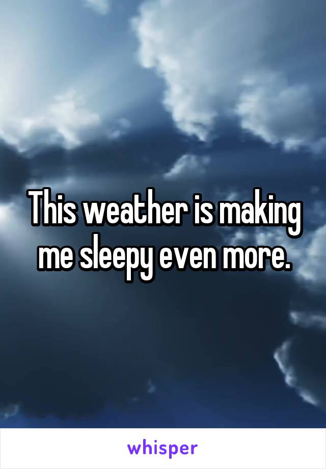 This weather is making me sleepy even more.