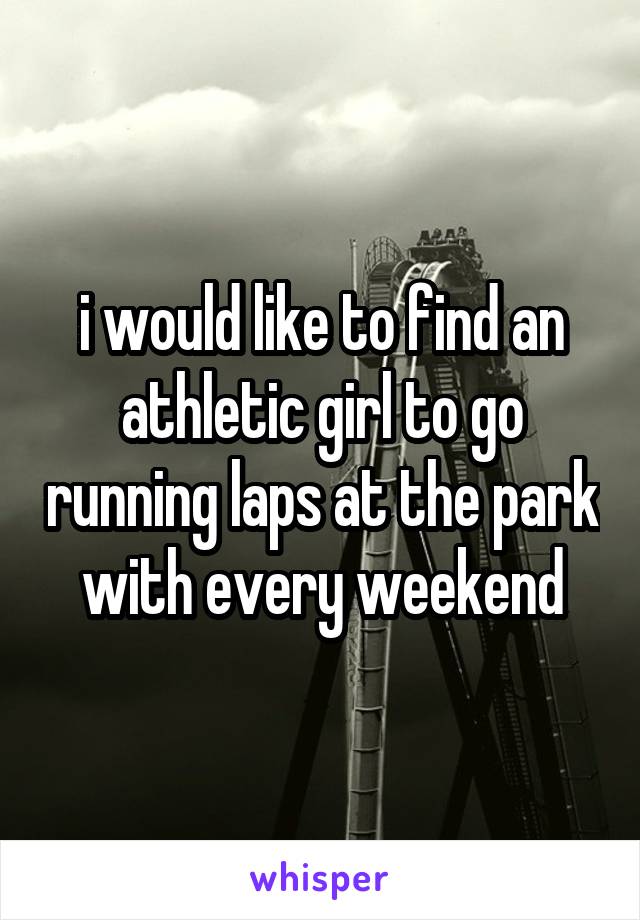 i would like to find an athletic girl to go running laps at the park with every weekend