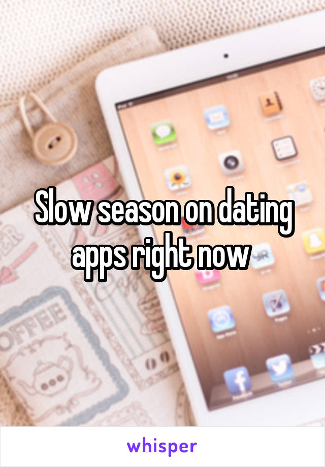 Slow season on dating apps right now 