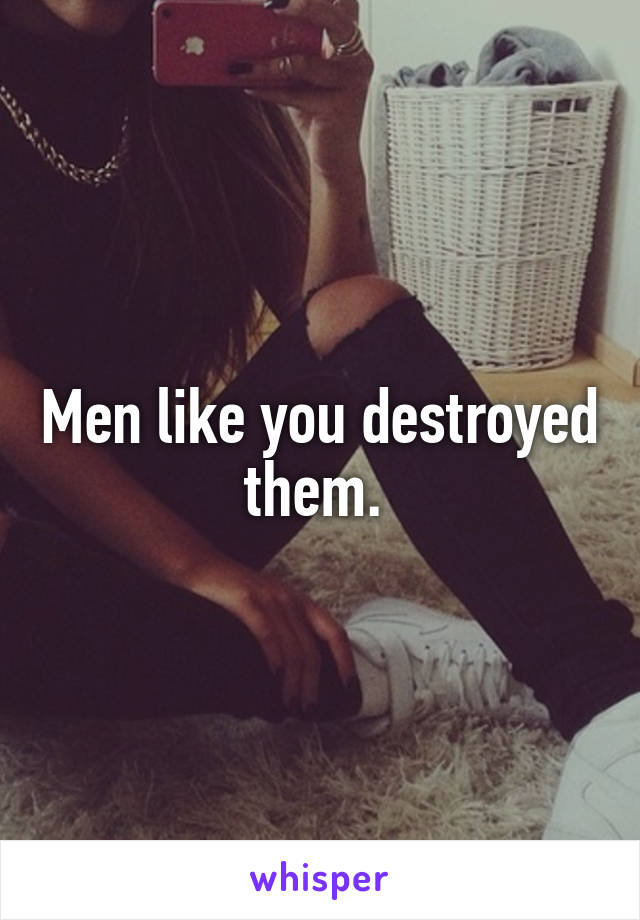 Men like you destroyed them. 