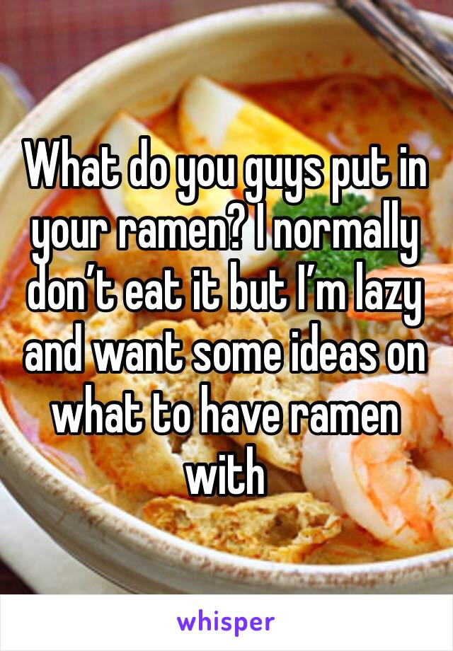 What do you guys put in your ramen? I normally don’t eat it but I’m lazy and want some ideas on what to have ramen with