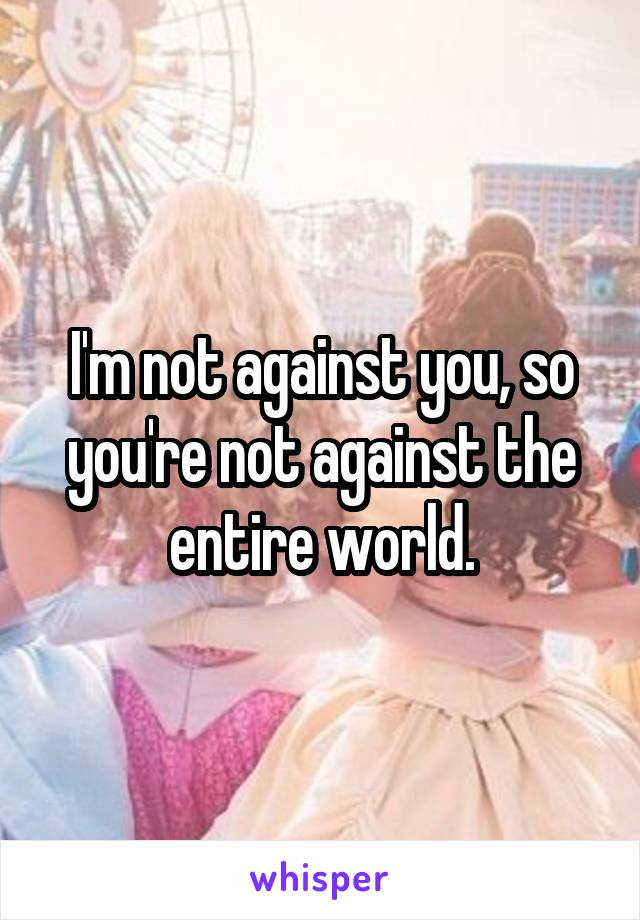 I'm not against you, so you're not against the entire world.