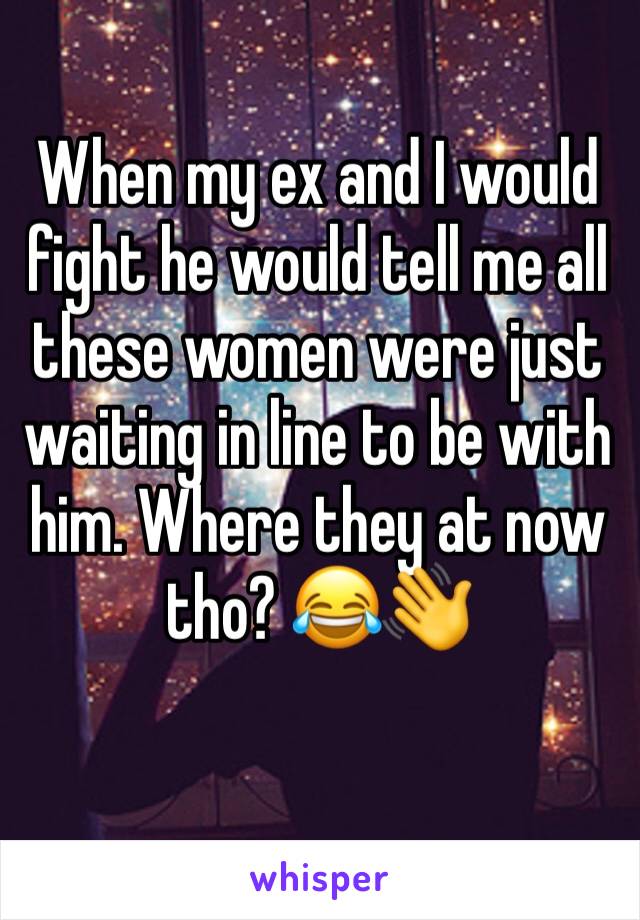 When my ex and I would fight he would tell me all these women were just waiting in line to be with him. Where they at now tho? 😂👋