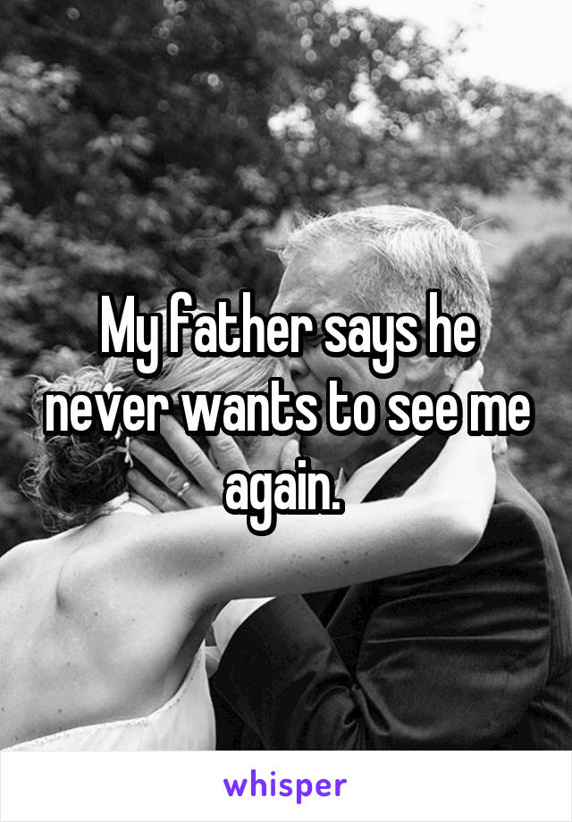 My father says he never wants to see me again. 