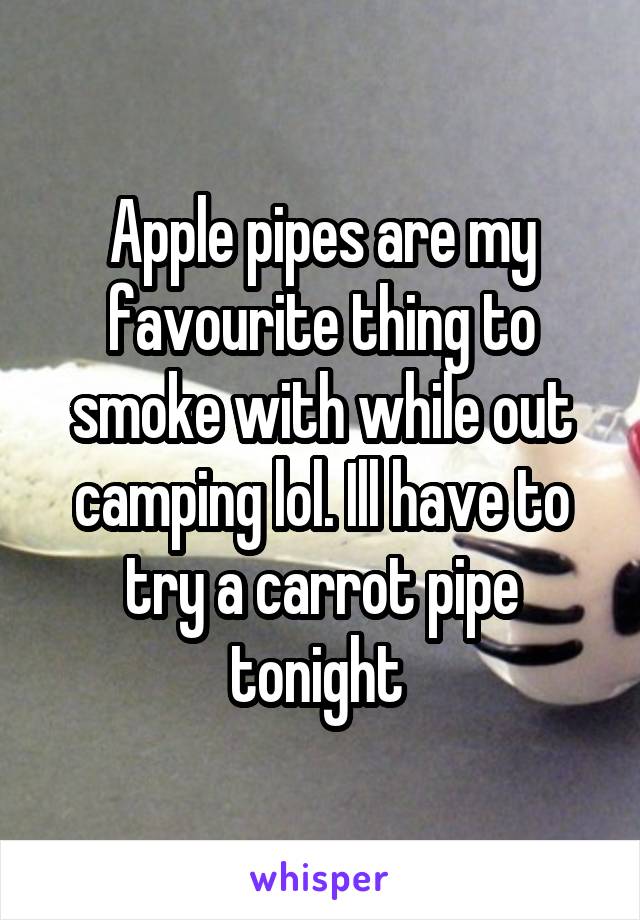 Apple pipes are my favourite thing to smoke with while out camping lol. Ill have to try a carrot pipe tonight 