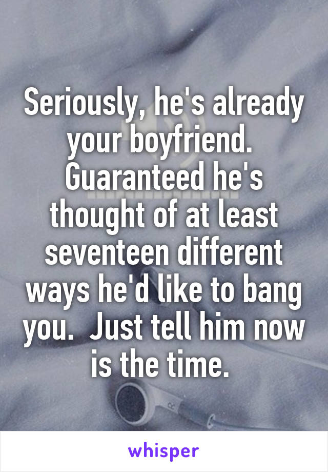 Seriously, he's already your boyfriend.  Guaranteed he's thought of at least seventeen different ways he'd like to bang you.  Just tell him now is the time. 