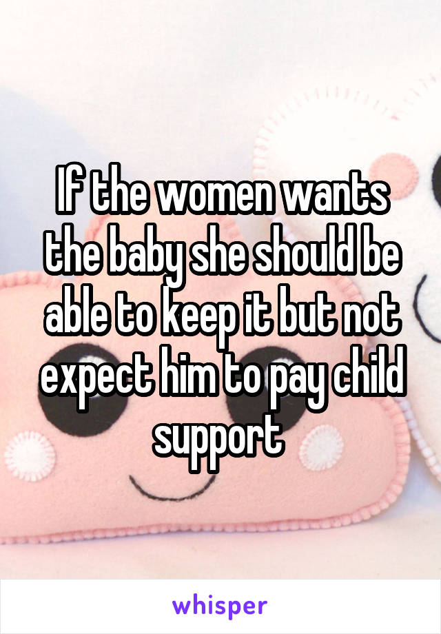 If the women wants the baby she should be able to keep it but not expect him to pay child support 