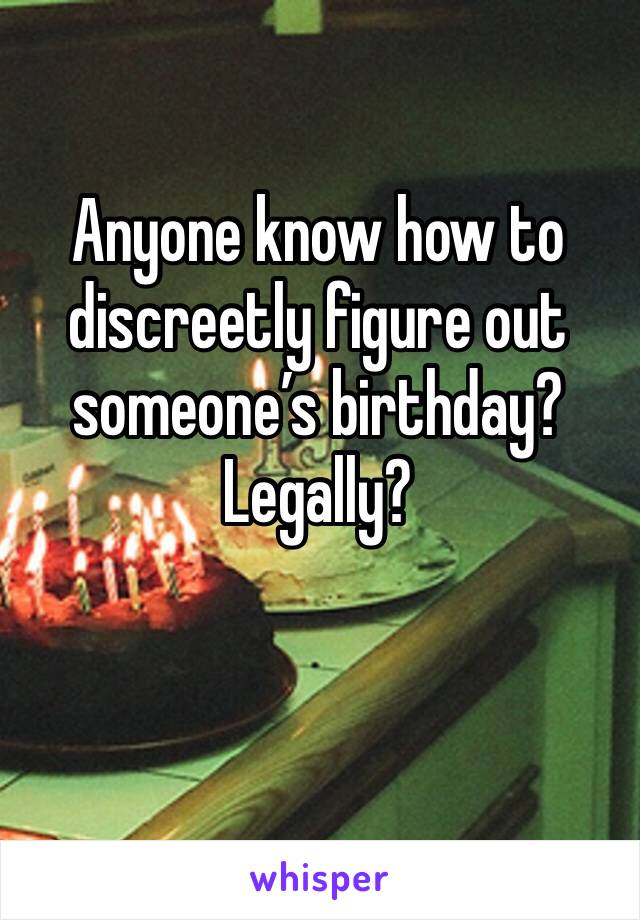 Anyone know how to discreetly figure out someone’s birthday? Legally?