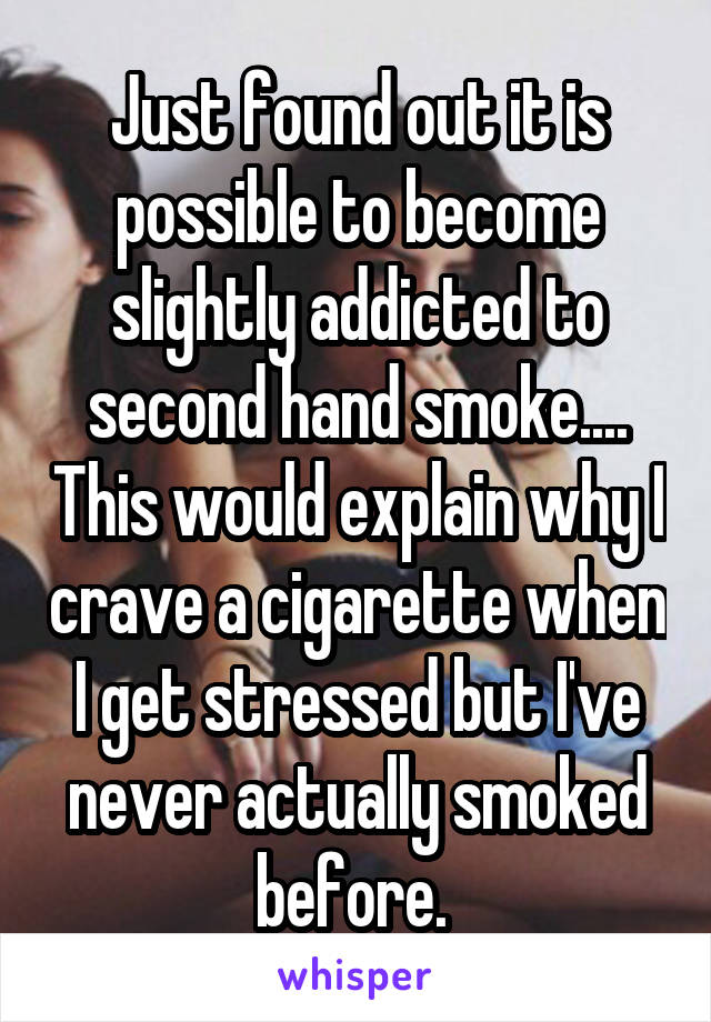 Just found out it is possible to become slightly addicted to second hand smoke.... This would explain why I crave a cigarette when I get stressed but I've never actually smoked before. 