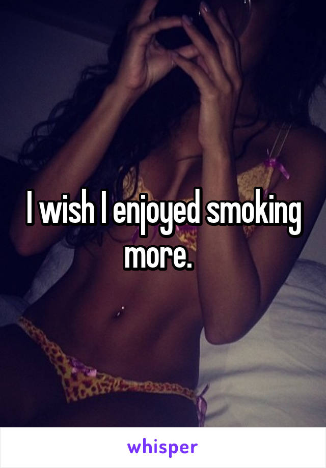 I wish I enjoyed smoking more.  