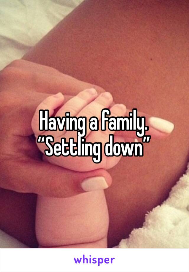 Having a family. “Settling down”