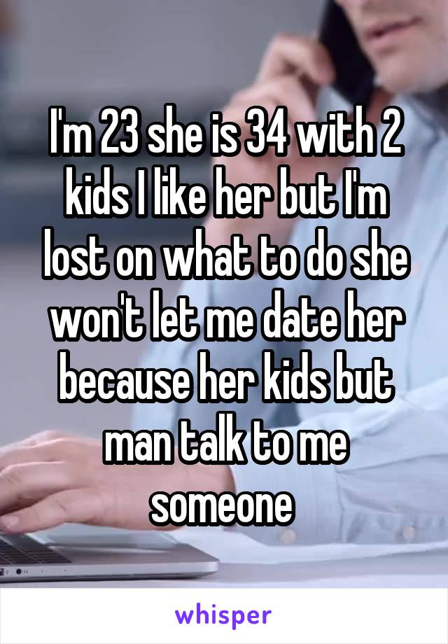 I'm 23 she is 34 with 2 kids I like her but I'm lost on what to do she won't let me date her because her kids but man talk to me someone 