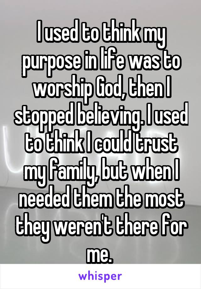 I used to think my purpose in life was to worship God, then I stopped believing. I used to think I could trust my family, but when I needed them the most they weren't there for me. 