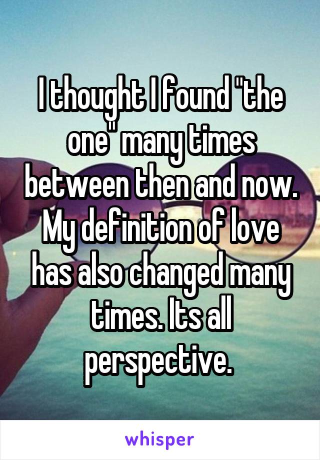 I thought I found "the one" many times between then and now. My definition of love has also changed many times. Its all perspective. 