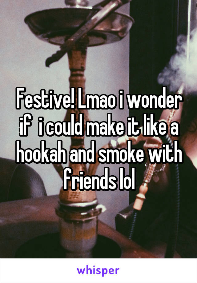 Festive! Lmao i wonder if  i could make it like a hookah and smoke with friends lol