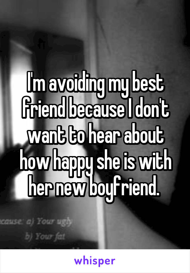 I'm avoiding my best friend because I don't want to hear about how happy she is with her new boyfriend. 