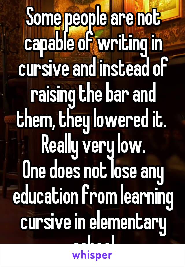 Some people are not capable of writing in cursive and instead of raising the bar and them, they lowered it. 
Really very low.
One does not lose any education from learning cursive in elementary school