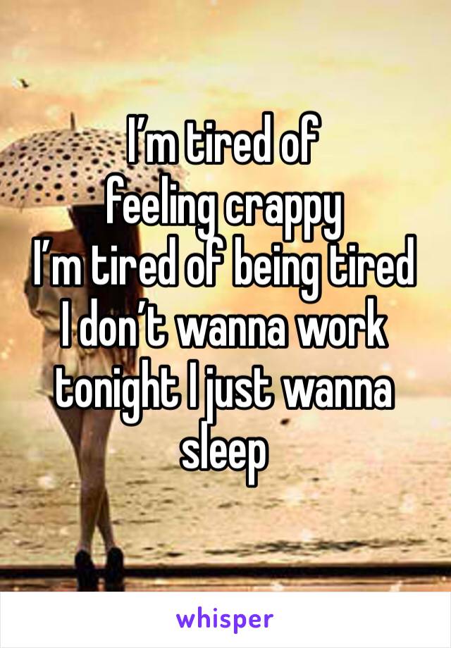 I’m tired of feeling crappy 
I’m tired of being tired 
I don’t wanna work tonight I just wanna sleep