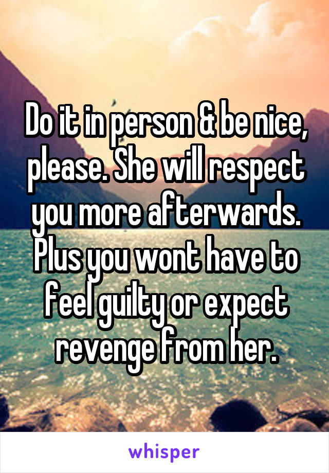 Do it in person & be nice, please. She will respect you more afterwards. Plus you wont have to feel guilty or expect revenge from her.