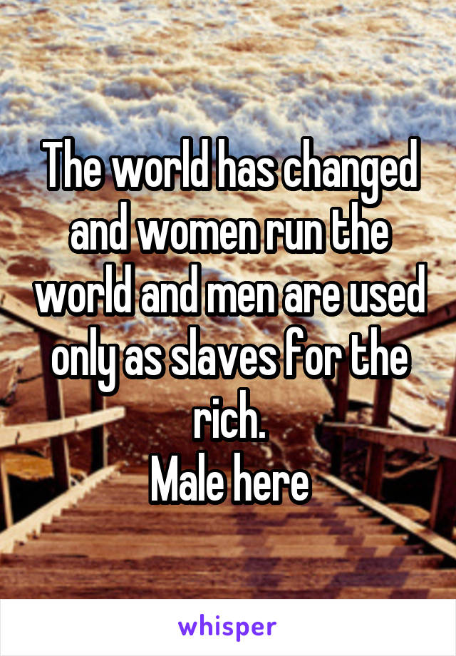 The world has changed and women run the world and men are used only as slaves for the rich.
Male here