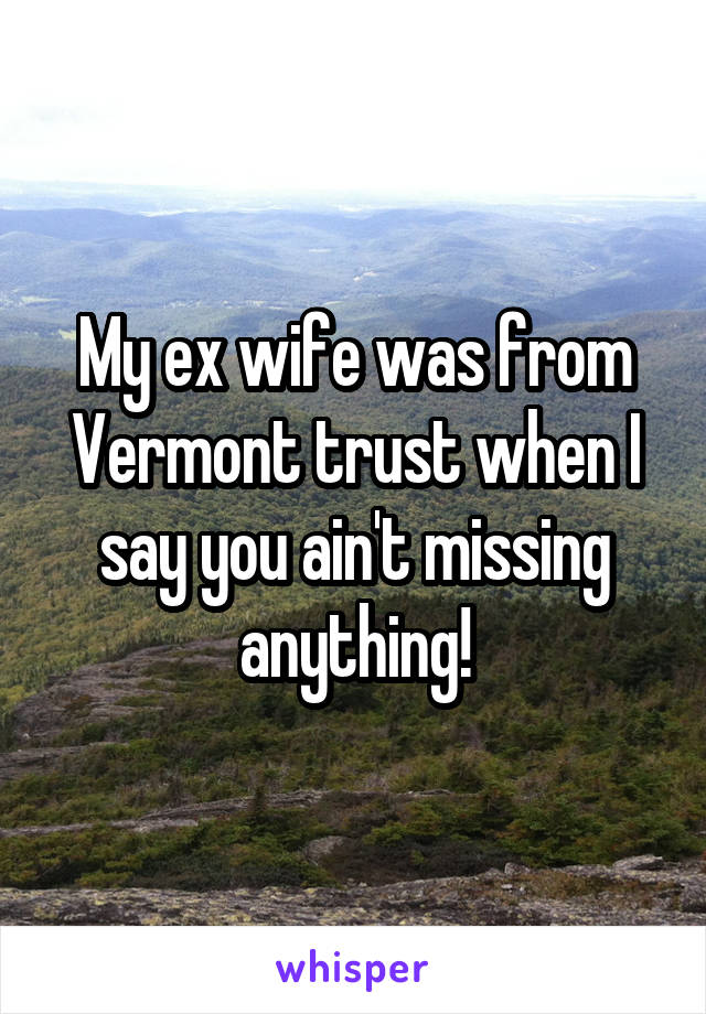 My ex wife was from Vermont trust when I say you ain't missing anything!