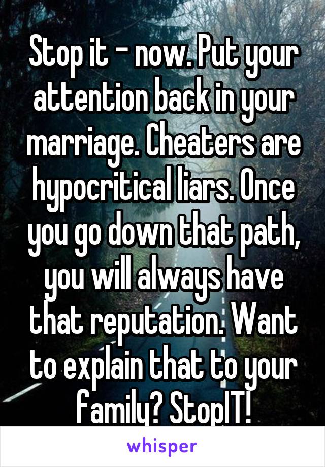 Stop it - now. Put your attention back in your marriage. Cheaters are hypocritical liars. Once you go down that path, you will always have that reputation. Want to explain that to your family? StopIT!