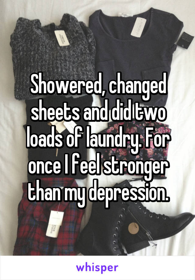 Showered, changed sheets and did two loads of laundry. For once I feel stronger than my depression.