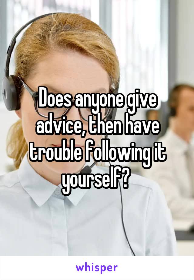 Does anyone give advice, then have trouble following it yourself? 