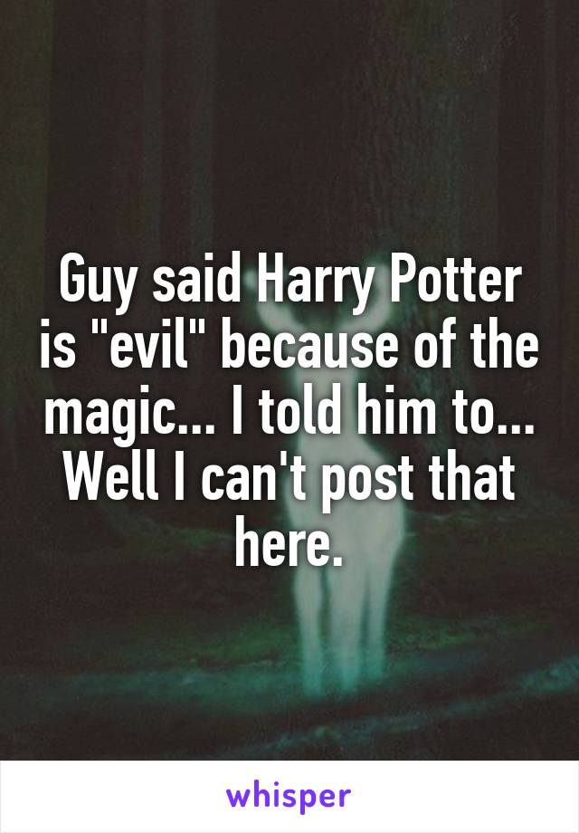 Guy said Harry Potter is "evil" because of the magic... I told him to... Well I can't post that here.