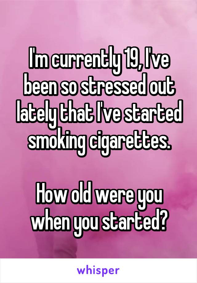 I'm currently 19, I've been so stressed out lately that I've started smoking cigarettes.

How old were you when you started?