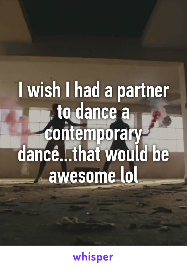 I wish I had a partner to dance a contemporary dance...that would be awesome lol