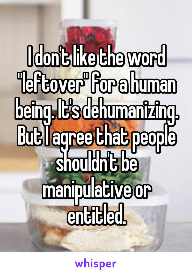 I don't like the word "leftover" for a human being. It's dehumanizing. But I agree that people shouldn't be manipulative or entitled.