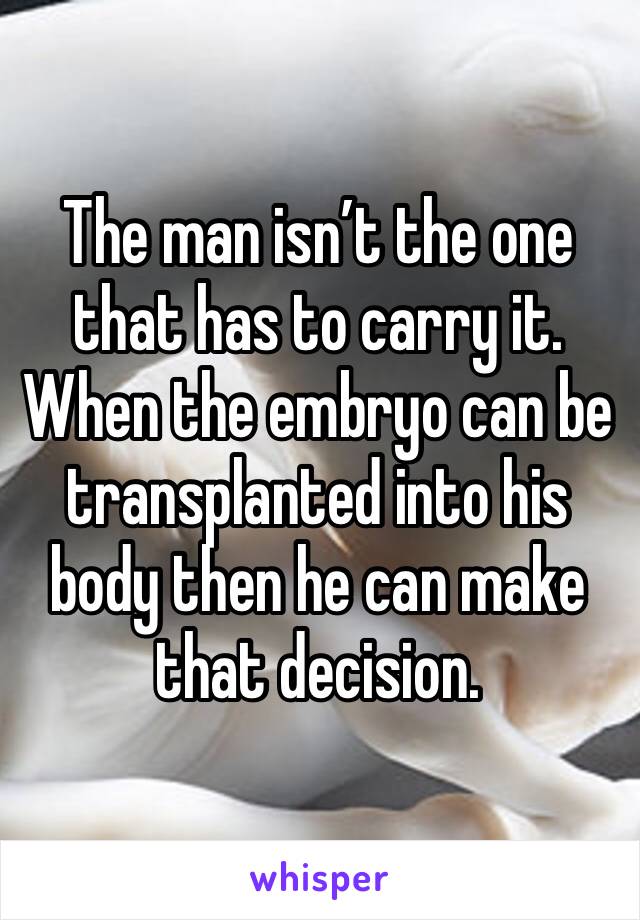 The man isn’t the one that has to carry it. When the embryo can be transplanted into his body then he can make that decision.