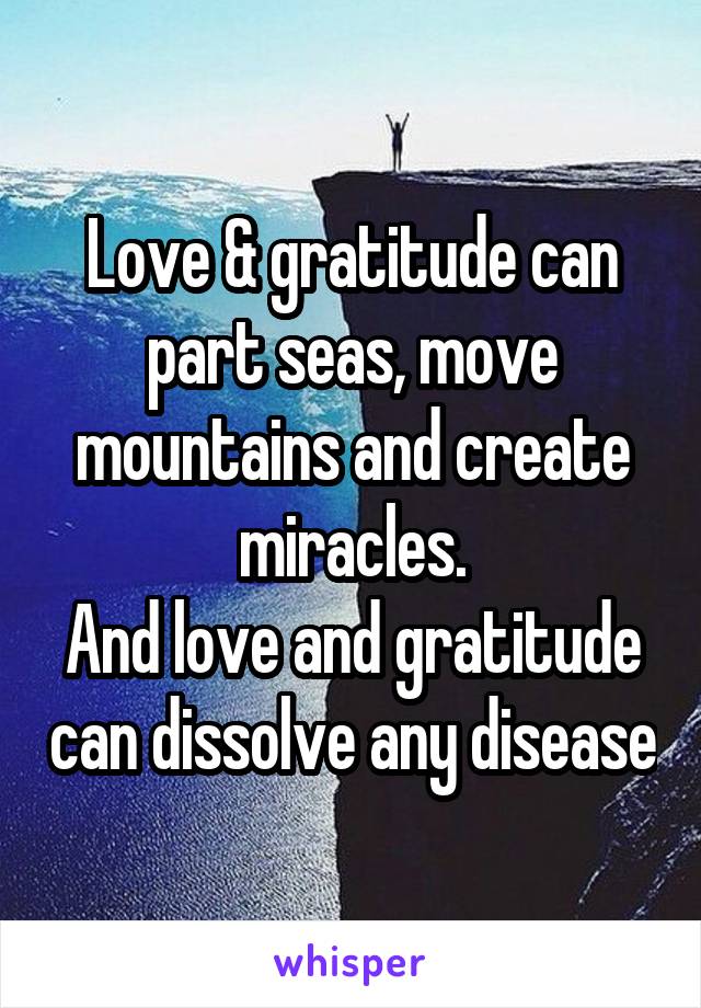 Love & gratitude can part seas, move mountains and create miracles.
And love and gratitude can dissolve any disease